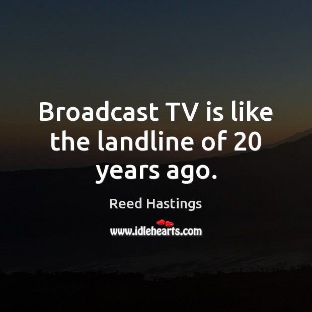 Broadcast TV is like the landline of 20 years ago. Reed Hastings Picture Quote