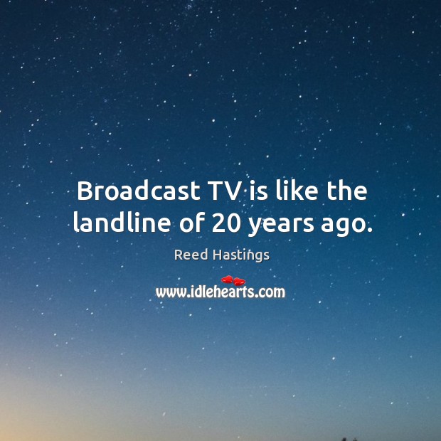 Broadcast tv is like the landline of 20 years ago. Reed Hastings Picture Quote