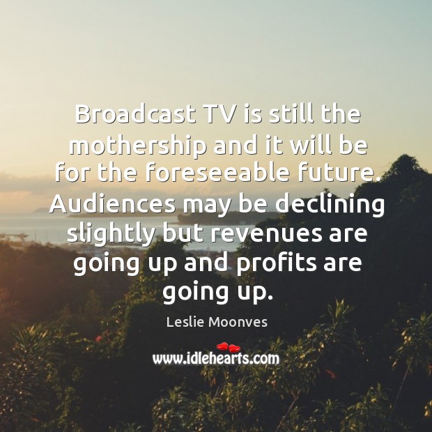 Broadcast TV is still the mothership and it will be for the Leslie Moonves Picture Quote