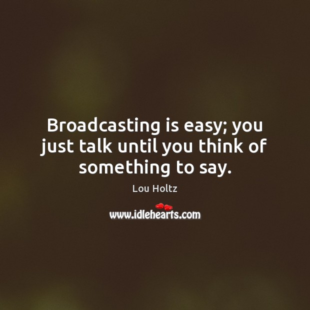 Broadcasting is easy; you just talk until you think of something to say. Lou Holtz Picture Quote