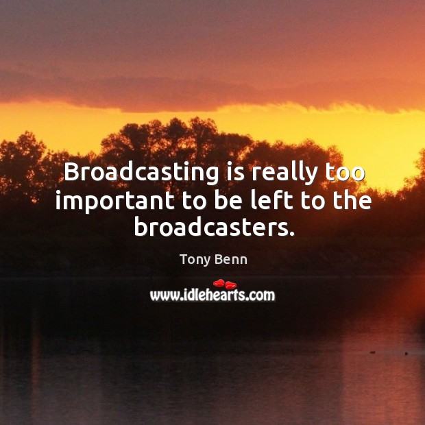 Broadcasting is really too important to be left to the broadcasters. Tony Benn Picture Quote