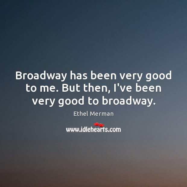 Broadway has been very good to me. But then, I’ve been very good to broadway. Ethel Merman Picture Quote