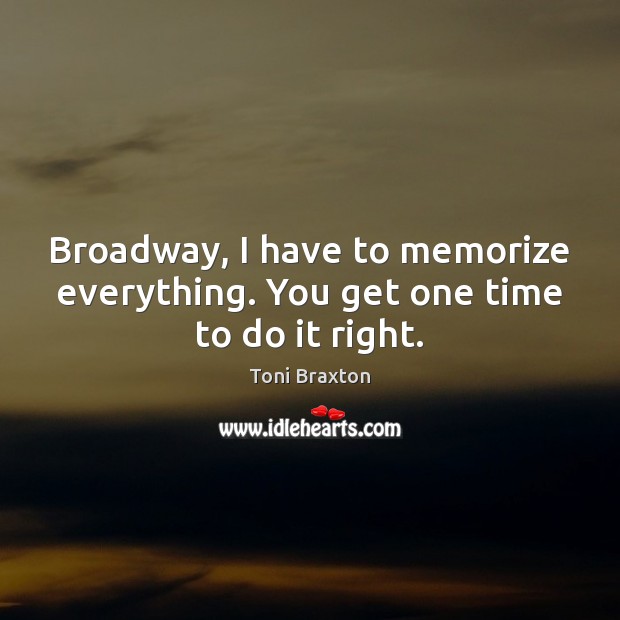 Broadway, I have to memorize everything. You get one time to do it right. Toni Braxton Picture Quote