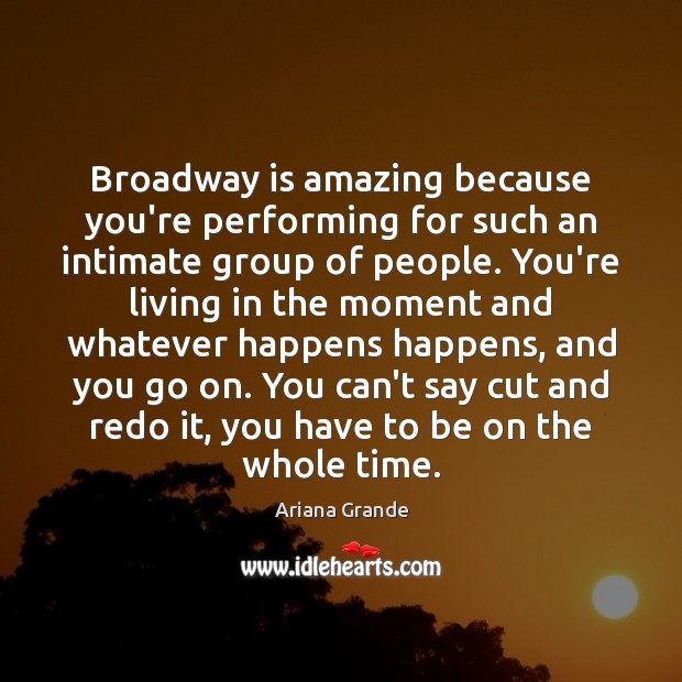 Broadway is amazing because you’re performing for such an intimate group of Ariana Grande Picture Quote