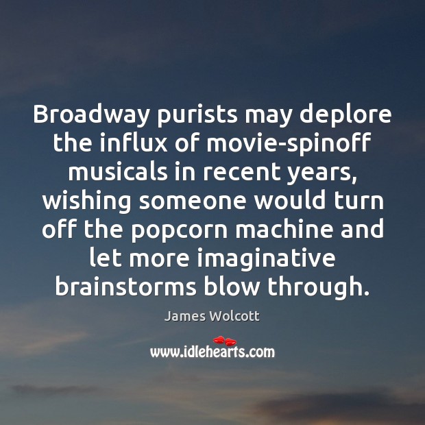 Broadway purists may deplore the influx of movie-spinoff musicals in recent years, James Wolcott Picture Quote