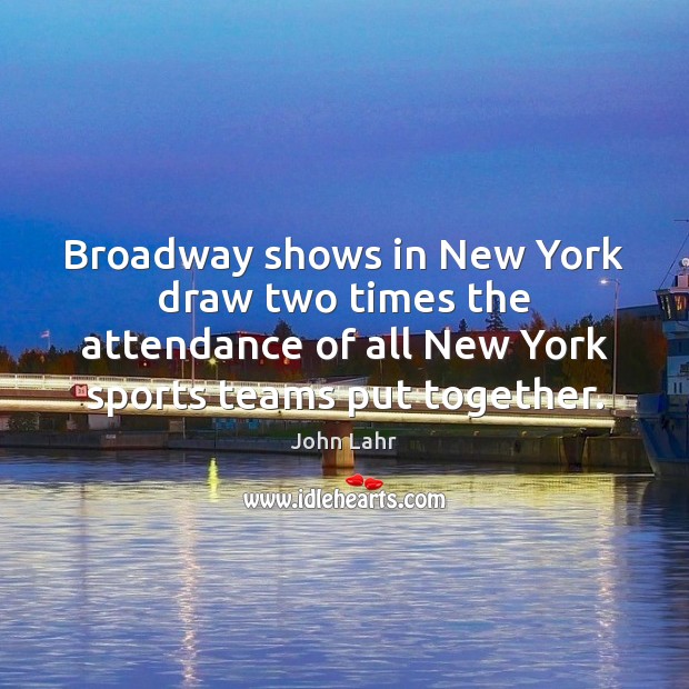 Broadway shows in New York draw two times the attendance of all John Lahr Picture Quote