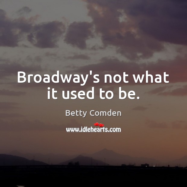 Broadway’s not what it used to be. Betty Comden Picture Quote