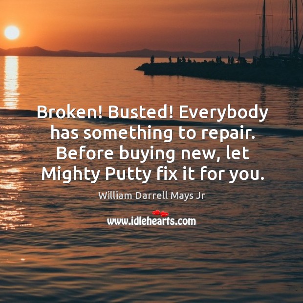 Broken! busted! everybody has something to repair. Before buying new, let mighty putty fix it for you. William Darrell Mays Jr Picture Quote