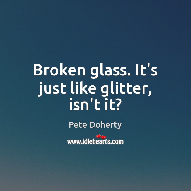 Broken glass. It’s just like glitter, isn’t it? Pete Doherty Picture Quote
