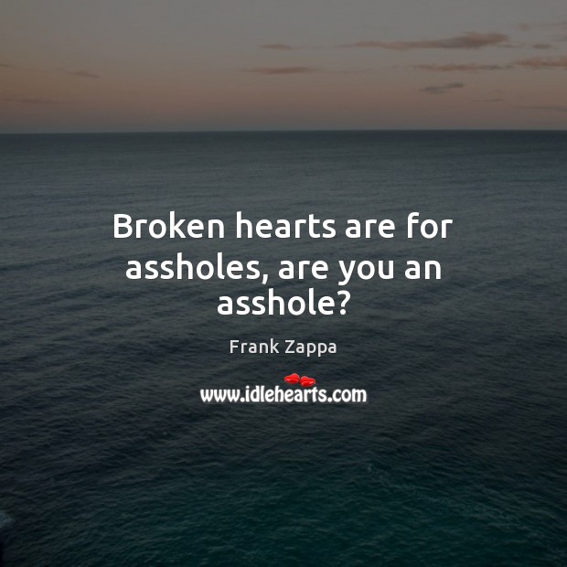 Broken hearts are for assholes, are you an asshole? Frank Zappa Picture Quote