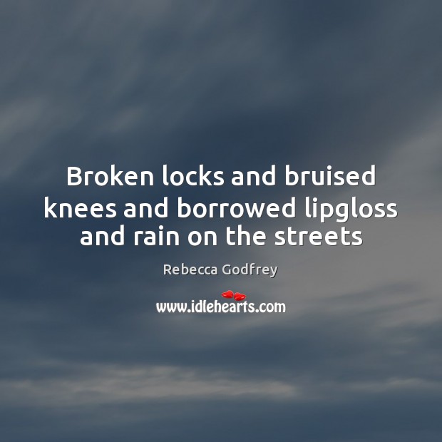Broken locks and bruised knees and borrowed lipgloss and rain on the streets Rebecca Godfrey Picture Quote