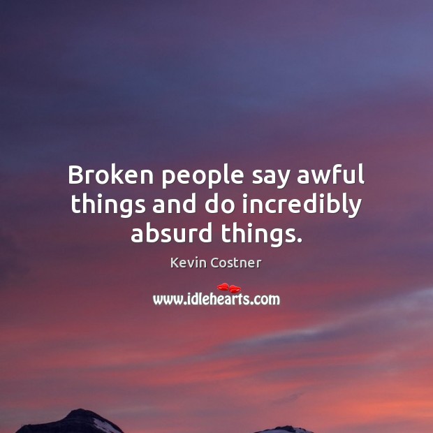 Broken people say awful things and do incredibly absurd things. Kevin Costner Picture Quote