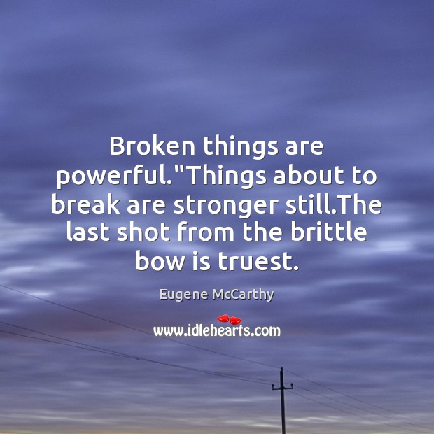 Broken things are powerful.”Things about to break are stronger still.The Eugene McCarthy Picture Quote