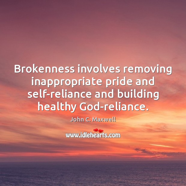 Brokenness involves removing inappropriate pride and self-reliance and building healthy God-reliance. John C. Maxwell Picture Quote