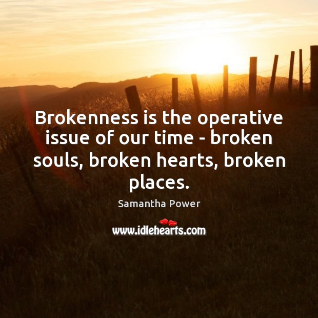 Brokenness is the operative issue of our time – broken souls, broken Samantha Power Picture Quote