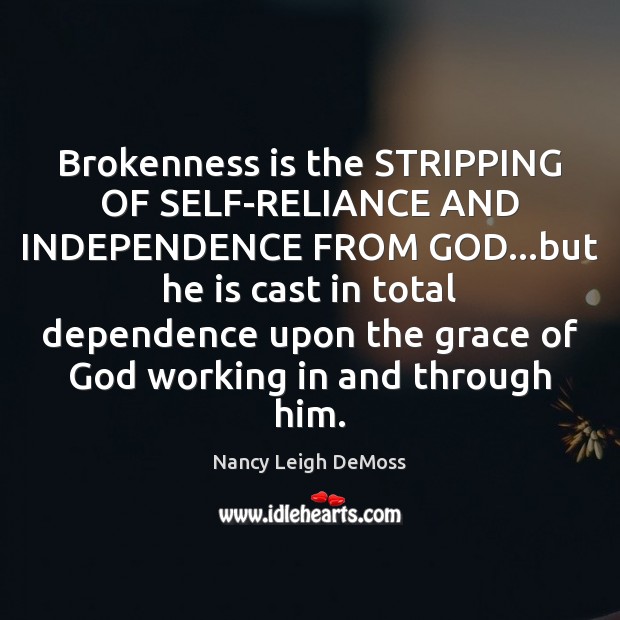 Brokenness is the STRIPPING OF SELF-RELIANCE AND INDEPENDENCE FROM GOD…but he Nancy Leigh DeMoss Picture Quote