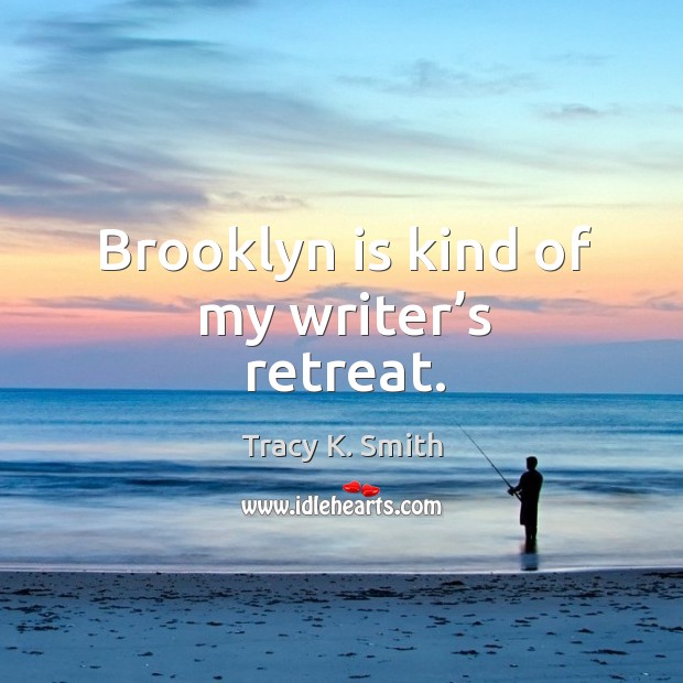 Brooklyn is kind of my writer’s retreat. Tracy K. Smith Picture Quote
