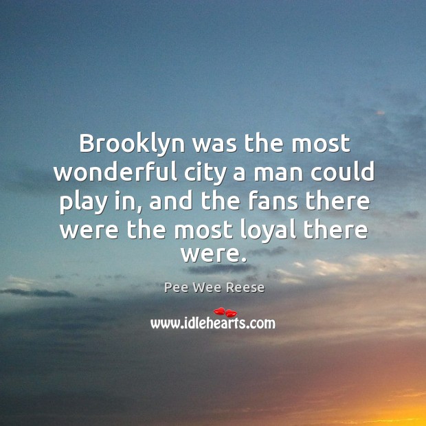 Brooklyn was the most wonderful city a man could play in, and the fans there were the most loyal there were. Pee Wee Reese Picture Quote
