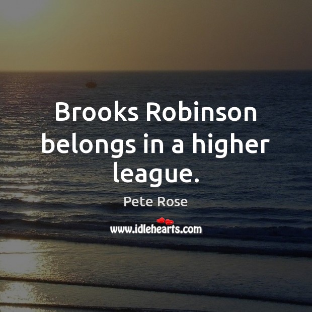Brooks Robinson belongs in a higher league. Pete Rose Picture Quote