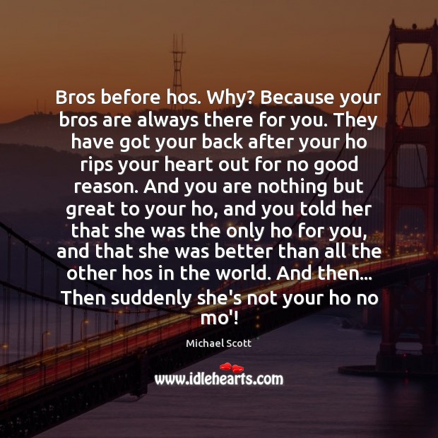 Bros before hos. Why? Because your bros are always there for you. Michael Scott Picture Quote