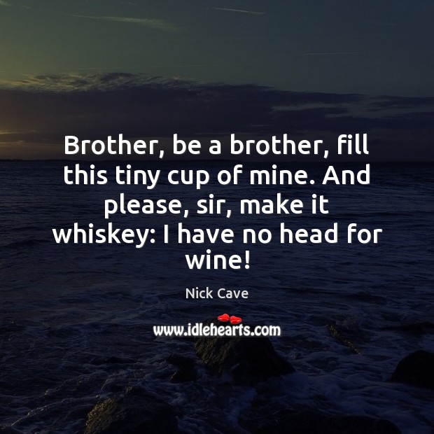 Brother, be a brother, fill this tiny cup of mine. And please, Nick Cave Picture Quote