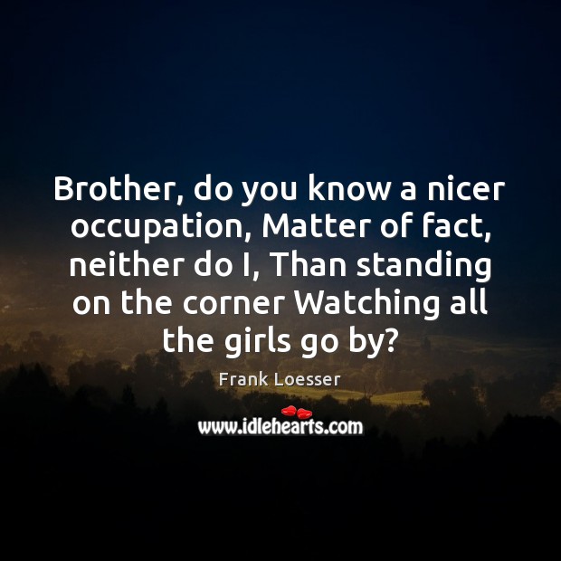 Brother, do you know a nicer occupation, Matter of fact, neither do Brother Quotes Image