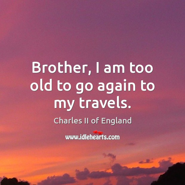 Brother, I am too old to go again to my travels. Charles II of England Picture Quote