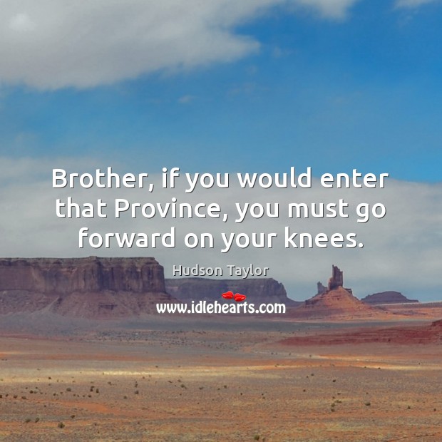 Brother, if you would enter that Province, you must go forward on your knees. Hudson Taylor Picture Quote