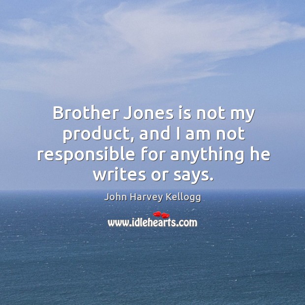 Brother jones is not my product, and I am not responsible for anything he writes or says. John Harvey Kellogg Picture Quote