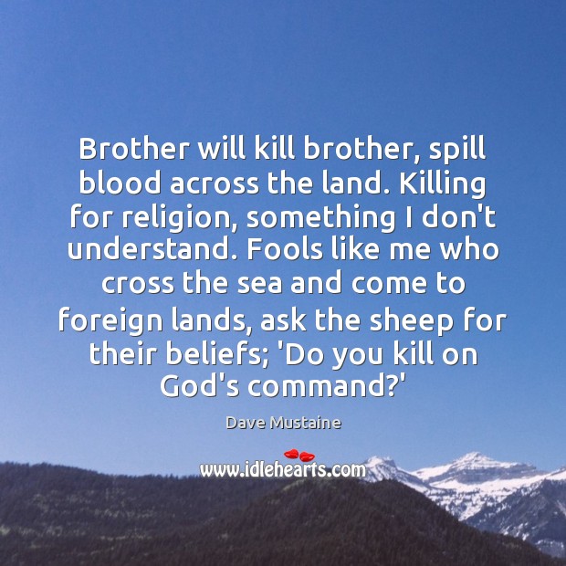 Brother will kill brother, spill blood across the land. Killing for religion, 