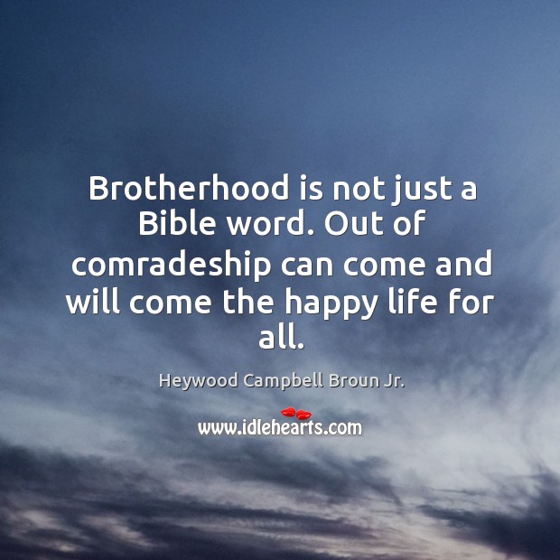 Brotherhood is not just a bible word. Out of comradeship can come and will come the happy life for all. Heywood Campbell Broun Jr. Picture Quote