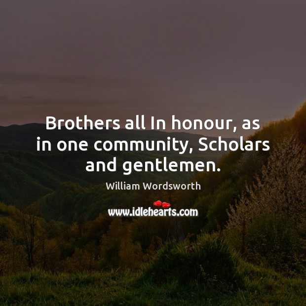 Brothers all In honour, as in one community, Scholars and gentlemen. William Wordsworth Picture Quote