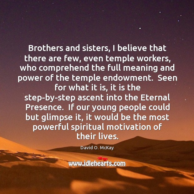 Brothers and sisters, I believe that there are few, even temple workers, David O. McKay Picture Quote