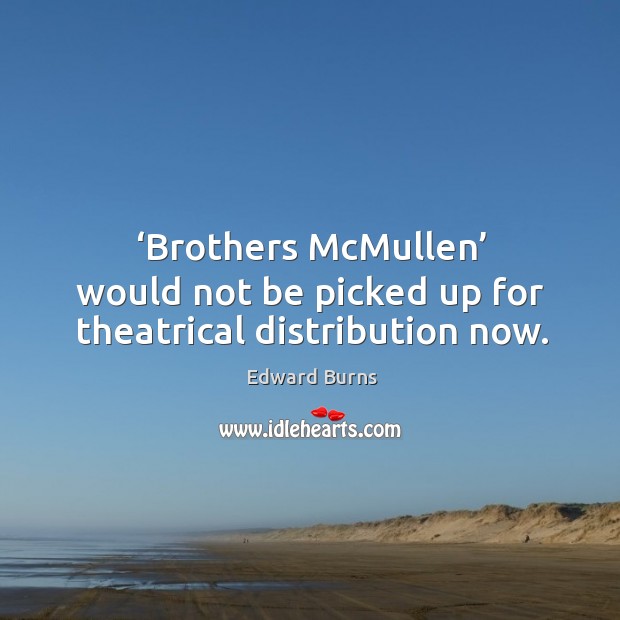 ‘brothers mcmullen’ would not be picked up for theatrical distribution now. Edward Burns Picture Quote