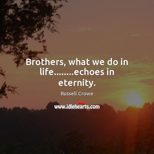 Brothers, what we do in life……..echoes in eternity. Russell Crowe Picture Quote