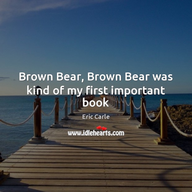 Brown Bear, Brown Bear was kind of my first important book Eric Carle Picture Quote