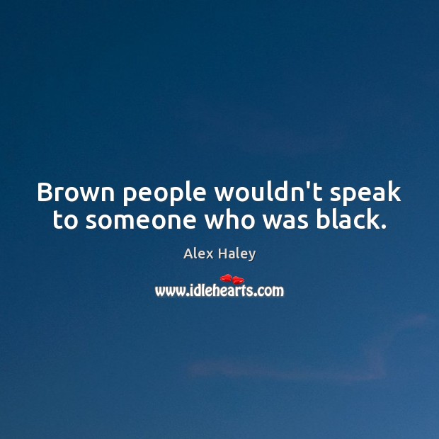 Brown people wouldn’t speak to someone who was black. Alex Haley Picture Quote