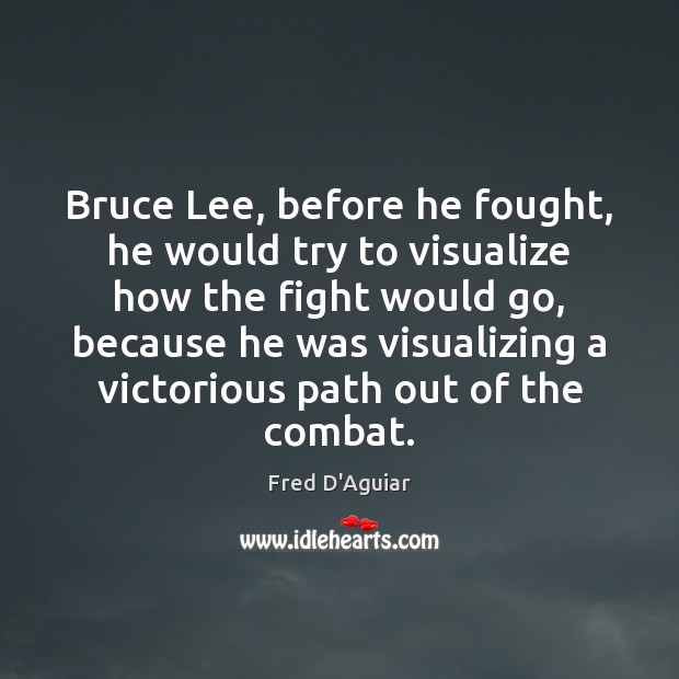 Bruce Lee, before he fought, he would try to visualize how the Image