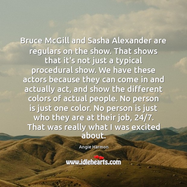 Bruce McGill and Sasha Alexander are regulars on the show. That shows Angie Harmon Picture Quote