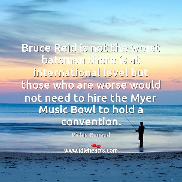 Bruce Reid is not the worst batsman there is at international level Richie Benaud Picture Quote