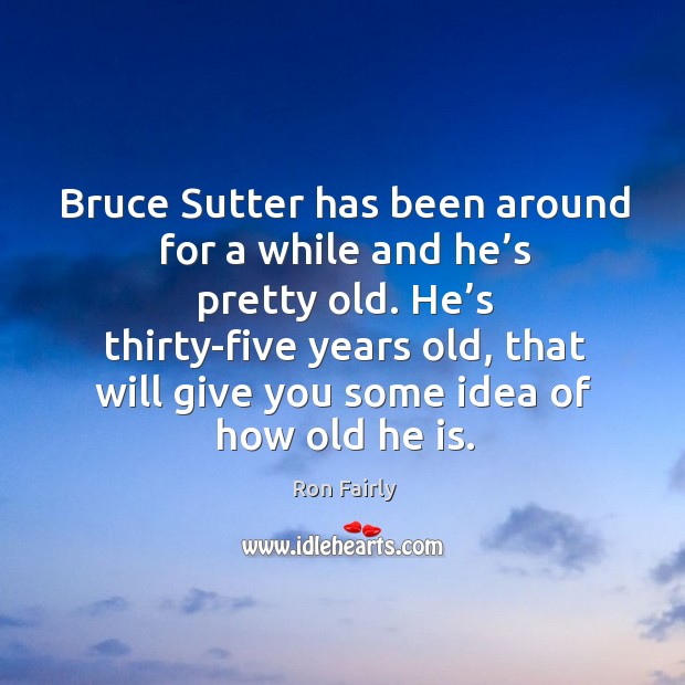 Bruce sutter has been around for a while and he’s pretty old. He’s thirty-five years old Ron Fairly Picture Quote