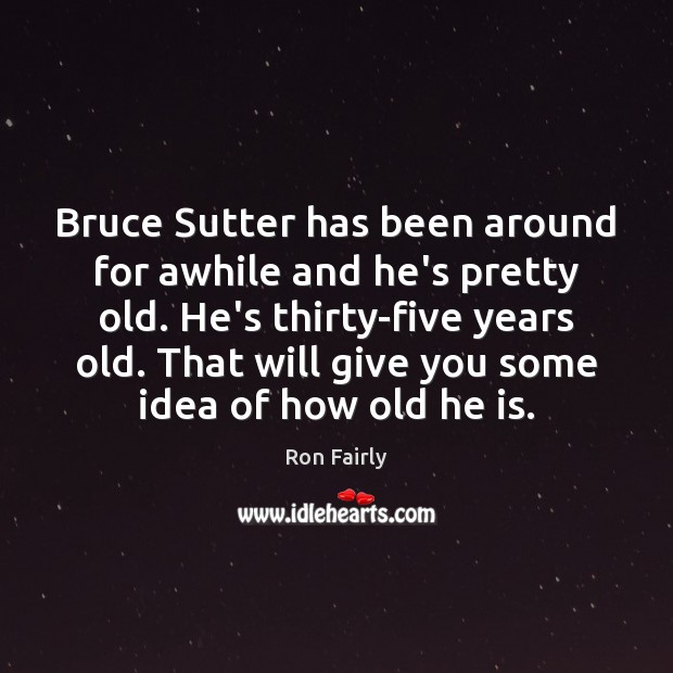 Bruce Sutter has been around for awhile and he’s pretty old. He’s Ron Fairly Picture Quote