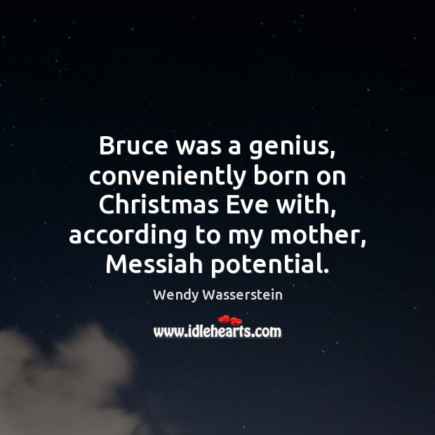 Bruce was a genius, conveniently born on Christmas Eve with, according to Wendy Wasserstein Picture Quote