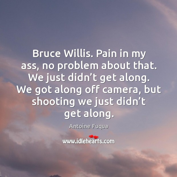 Bruce willis. Pain in my ass, no problem about that. We just didn’t get along. Antoine Fuqua Picture Quote