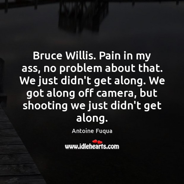 Bruce Willis. Pain in my ass, no problem about that. We just Antoine Fuqua Picture Quote