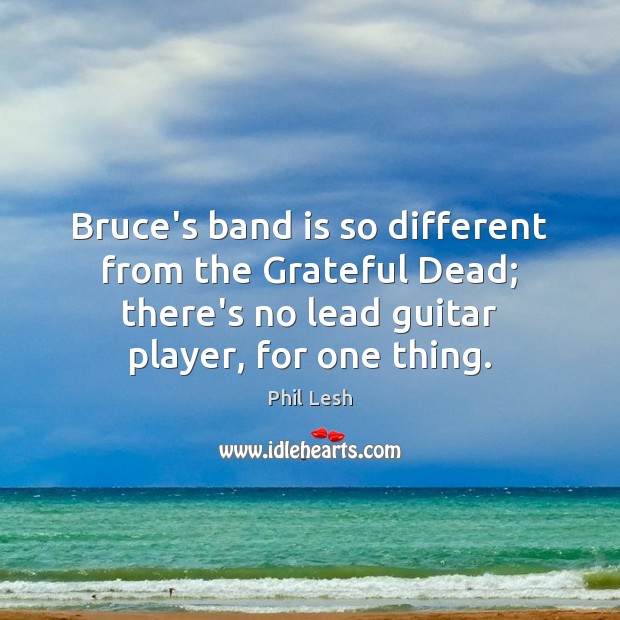 Bruce’s band is so different from the Grateful Dead; there’s no lead Phil Lesh Picture Quote