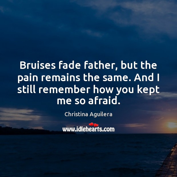 Bruises fade father, but the pain remains the same. And I still Image