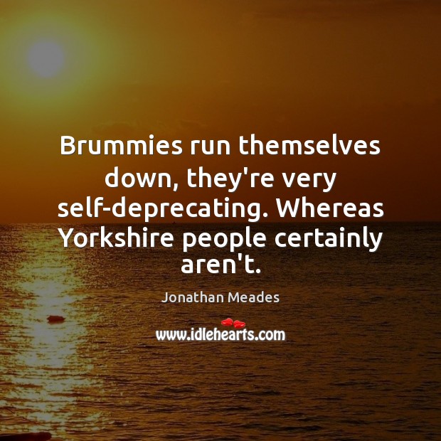Brummies run themselves down, they’re very self-deprecating. Whereas Yorkshire people certainly aren’t. Jonathan Meades Picture Quote