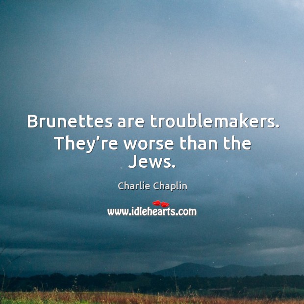Brunettes are troublemakers. They’re worse than the jews. Charlie Chaplin Picture Quote