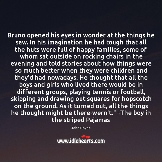 Bruno opened his eyes in wonder at the things he saw. In John Boyne Picture Quote